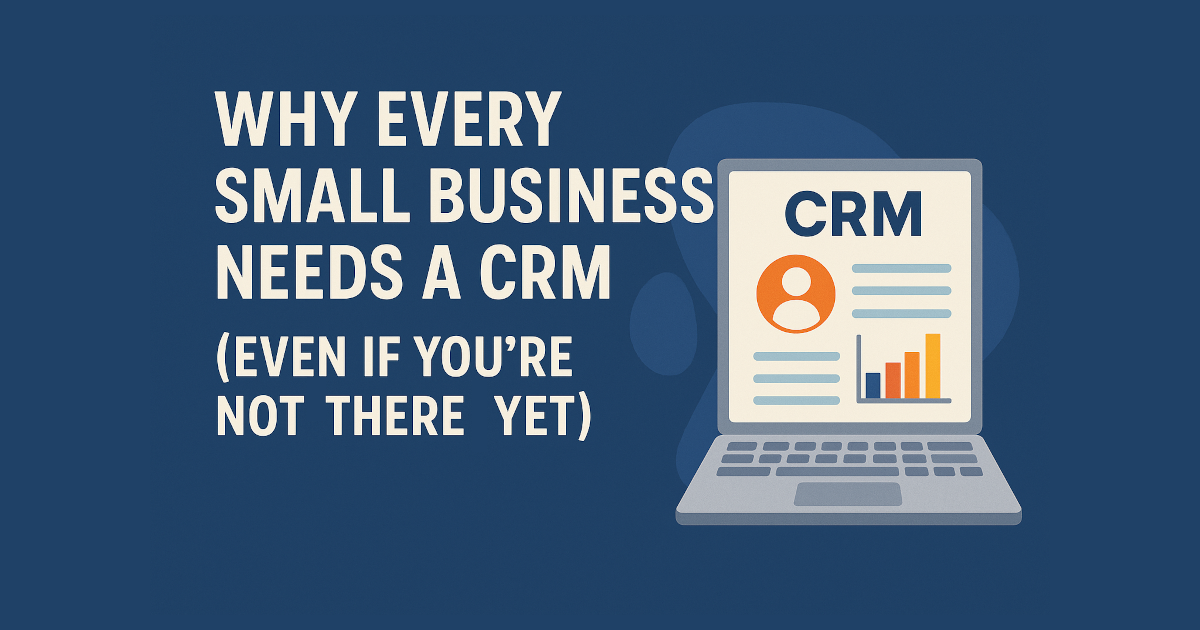 Why Every Small Business Needs a CRM (Even If You’re Not “There Yet”)